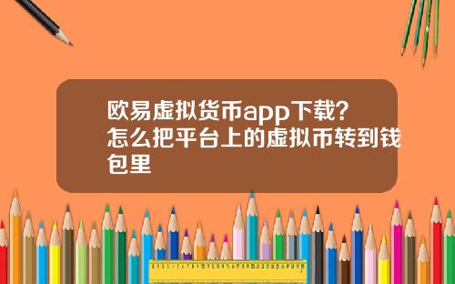 欧易虚拟货币app下载？怎么把平台上的虚拟币转到钱包里