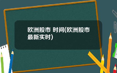 欧洲股市 时间(欧洲股市最新实时)