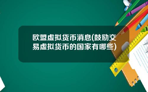 欧盟虚拟货币消息(鼓励交易虚拟货币的国家有哪些)