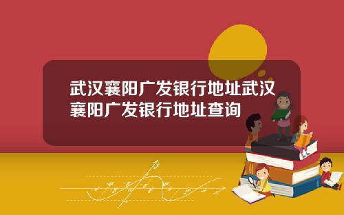武汉襄阳广发银行地址武汉襄阳广发银行地址查询