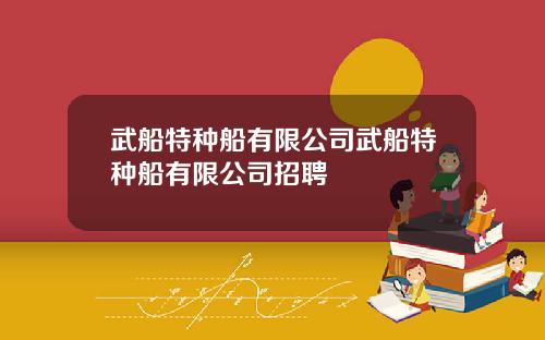 武船特种船有限公司武船特种船有限公司招聘