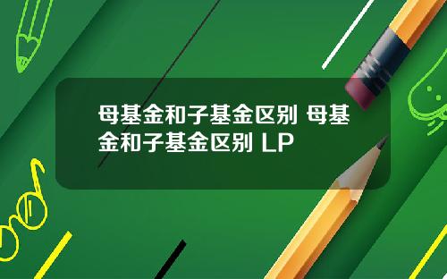 母基金和子基金区别 母基金和子基金区别 LP