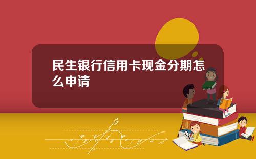 民生银行信用卡现金分期怎么申请