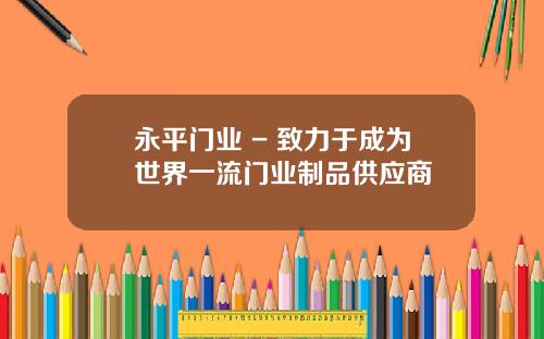 永平门业 - 致力于成为世界一流门业制品供应商