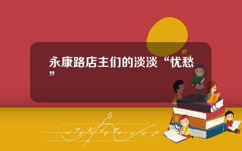 永康路店主们的淡淡“忧愁”