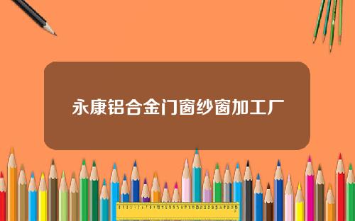 永康铝合金门窗纱窗加工厂