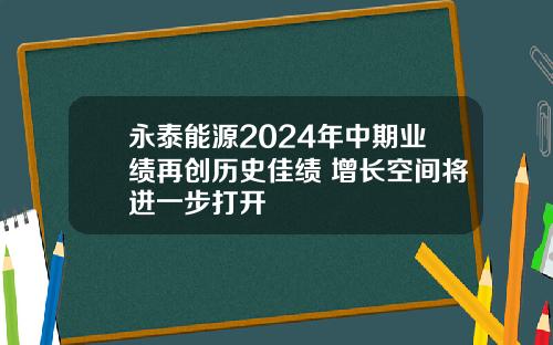 永泰能源2024年中期业绩再创历史佳绩 增长空间将进一步打开