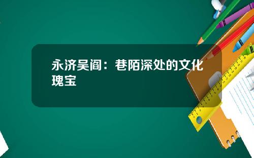 永济吴阎：巷陌深处的文化瑰宝
