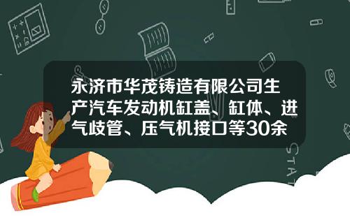永济市华茂铸造有限公司生产汽车发动机缸盖、缸体、进气歧管、压气机接口等30余种产品