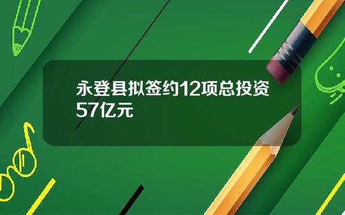 永登县拟签约12项总投资57亿元