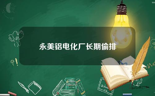 永美铝电化厂长期偷排