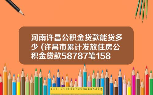 河南许昌公积金贷款能贷多少 (许昌市累计发放住房公积金贷款58787笔158.25亿元 激发房地产市场活力)_1