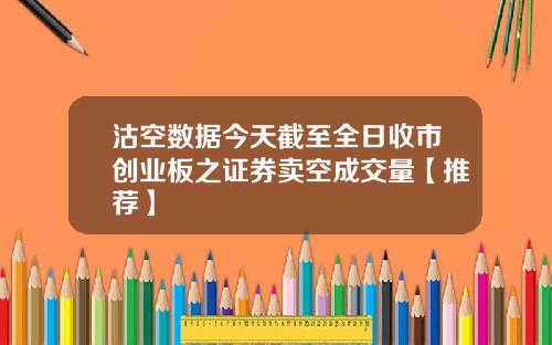 沽空数据今天截至全日收市创业板之证券卖空成交量【推荐】