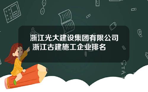 浙江光大建设集团有限公司 浙江古建施工企业排名