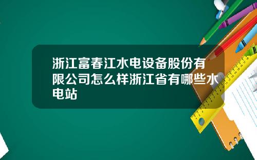 浙江富春江水电设备股份有限公司怎么样浙江省有哪些水电站