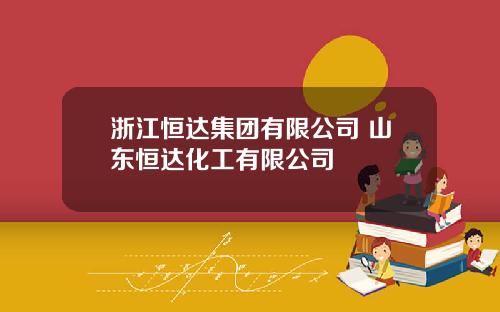 浙江恒达集团有限公司 山东恒达化工有限公司