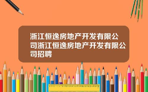 浙江恒逸房地产开发有限公司浙江恒逸房地产开发有限公司招聘