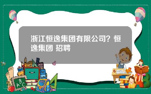 浙江恒逸集团有限公司？恒逸集团 招聘