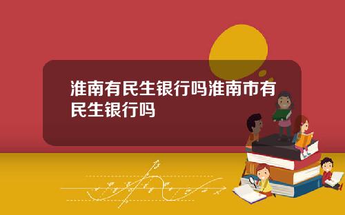 淮南有民生银行吗淮南市有民生银行吗