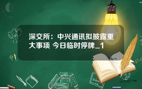 深交所：中兴通讯拟披露重大事项 今日临时停牌_1