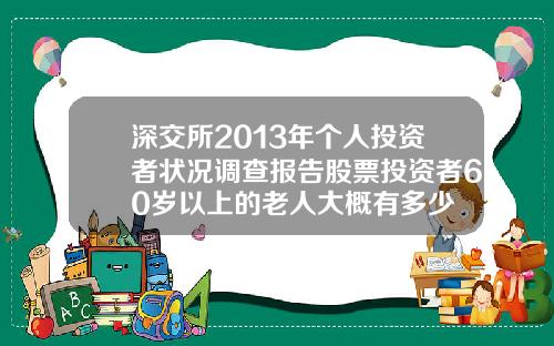 深交所2013年个人投资者状况调查报告股票投资者60岁以上的老人大概有多少