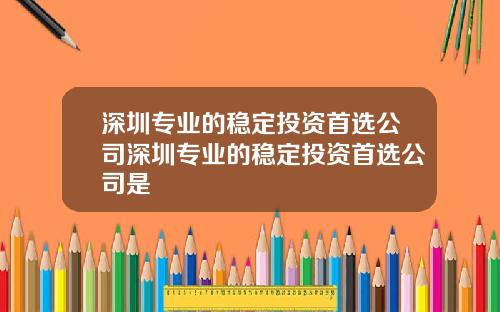 深圳专业的稳定投资首选公司深圳专业的稳定投资首选公司是