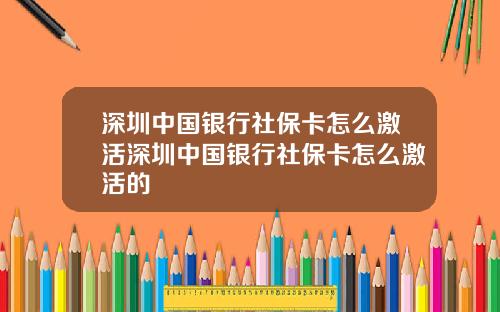 深圳中国银行社保卡怎么激活深圳中国银行社保卡怎么激活的