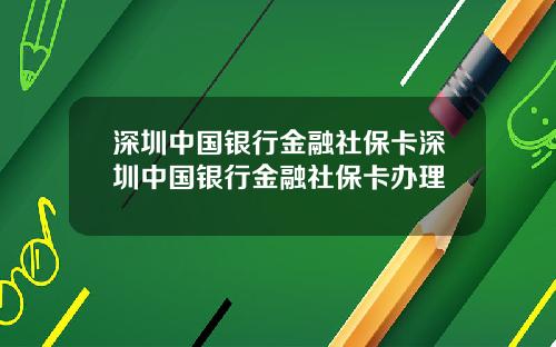 深圳中国银行金融社保卡深圳中国银行金融社保卡办理