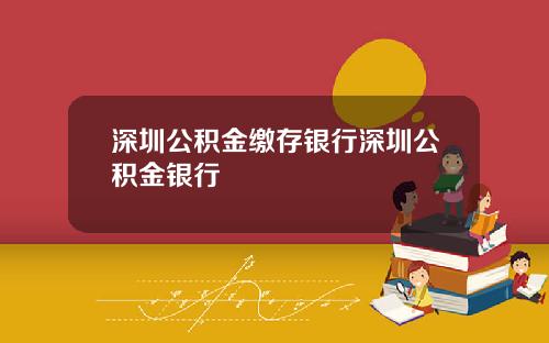 深圳公积金缴存银行深圳公积金银行