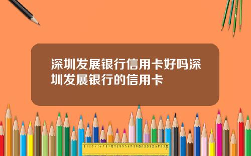 深圳发展银行信用卡好吗深圳发展银行的信用卡