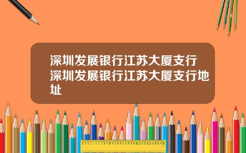 深圳发展银行江苏大厦支行深圳发展银行江苏大厦支行地址