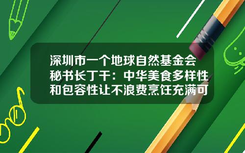 深圳市一个地球自然基金会秘书长丁干：中华美食多样性和包容性让不浪费烹饪充满可能性_1
