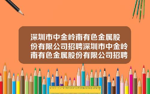 深圳市中金岭南有色金属股份有限公司招聘深圳市中金岭南有色金属股份有限公司招聘网