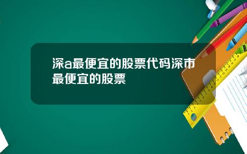 深a最便宜的股票代码深市最便宜的股票