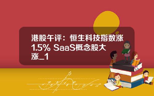 港股午评：恒生科技指数涨1.5% SaaS概念股大涨_1