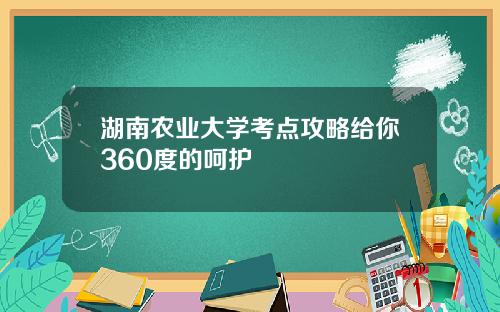 湖南农业大学考点攻略给你360度的呵护