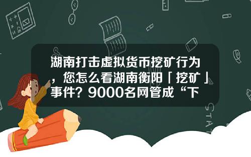 湖南打击虚拟货币挖矿行为，您怎么看湖南衡阳「挖矿」事件？9000名网管成“下线”，警方抓获嫌疑人15人？