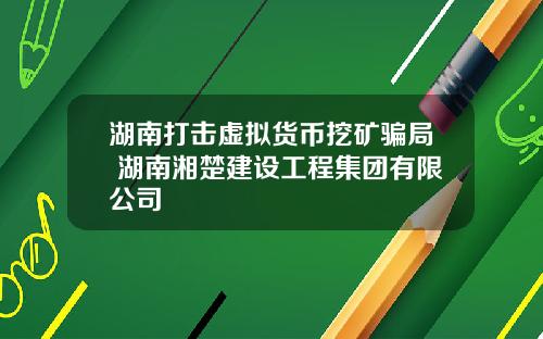 湖南打击虚拟货币挖矿骗局 湖南湘楚建设工程集团有限公司
