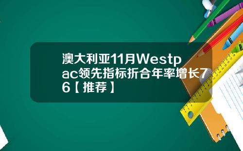 澳大利亚11月Westpac领先指标折合年率增长76【推荐】