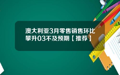 澳大利亚3月零售销售环比攀升03不及预期【推荐】