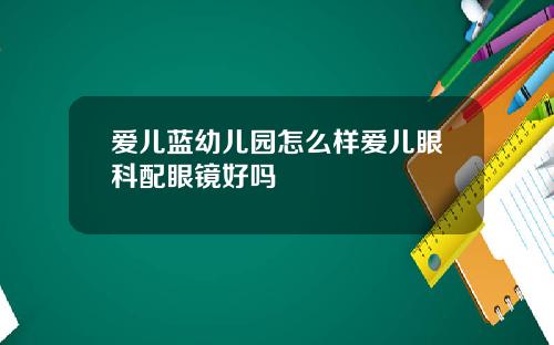 爱儿蓝幼儿园怎么样爱儿眼科配眼镜好吗