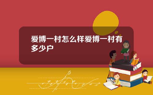 爱博一村怎么样爱博一村有多少户