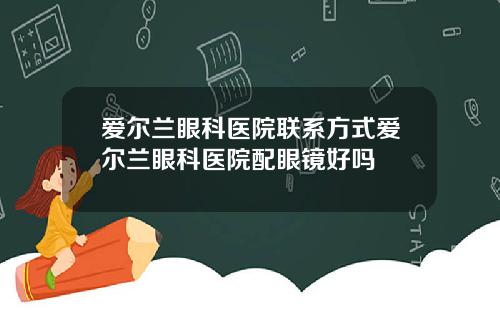 爱尔兰眼科医院联系方式爱尔兰眼科医院配眼镜好吗