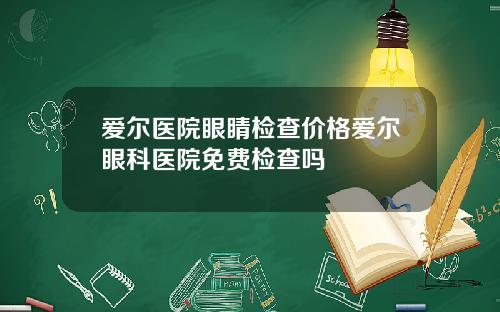 爱尔医院眼睛检查价格爱尔眼科医院免费检查吗