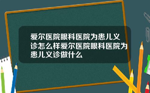 爱尔医院眼科医院为患儿义诊怎么样爱尔医院眼科医院为患儿义诊做什么