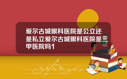 爱尔古城眼科医院是公立还是私立爱尔古城眼科医院是三甲医院吗1