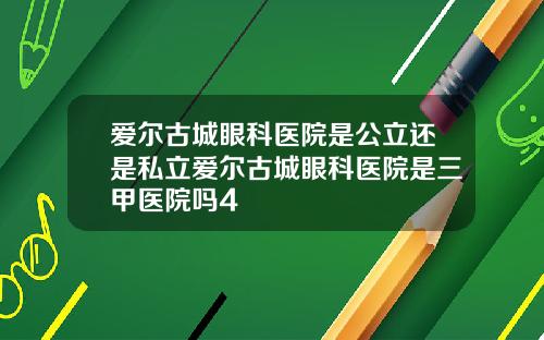 爱尔古城眼科医院是公立还是私立爱尔古城眼科医院是三甲医院吗4