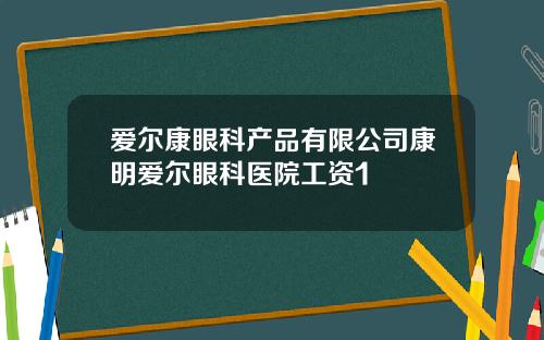 爱尔康眼科产品有限公司康明爱尔眼科医院工资1