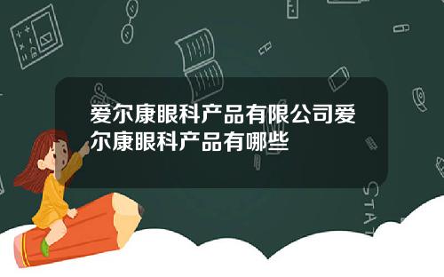 爱尔康眼科产品有限公司爱尔康眼科产品有哪些