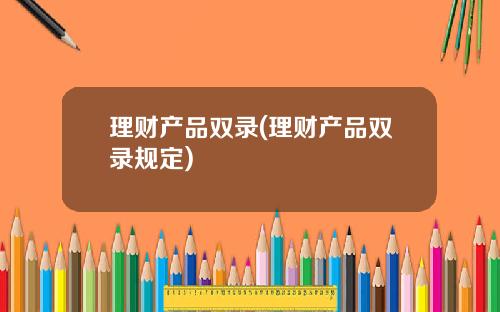 理财产品双录(理财产品双录规定)